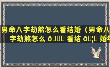 男命八字劫煞怎么看结婚（男命八字劫煞怎么 🐒 看结 🦊 婚年龄）